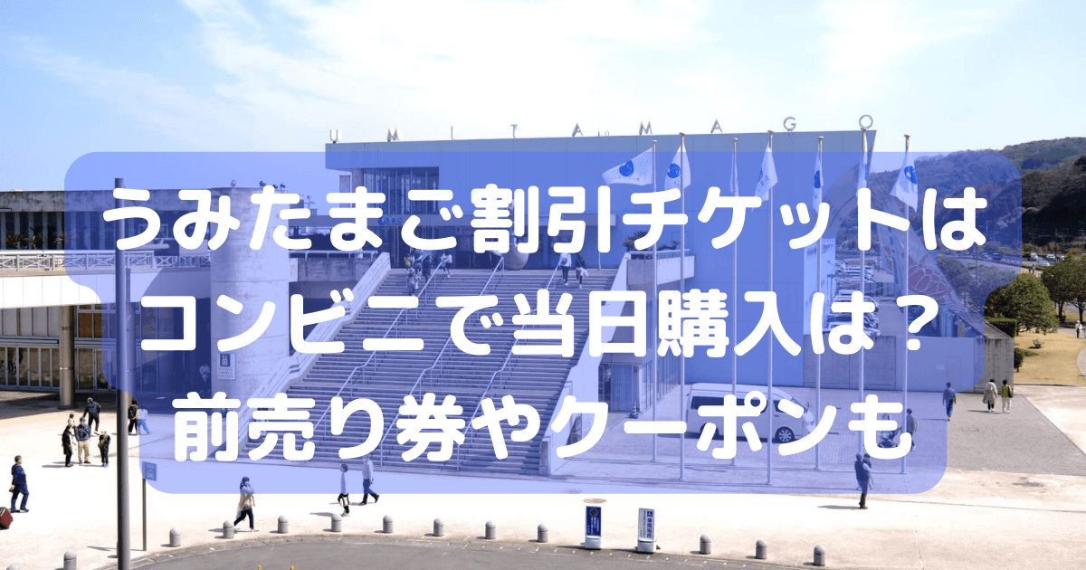 うみたまご　割引　チケット　コンビニ　当日　前売り券　クーポン