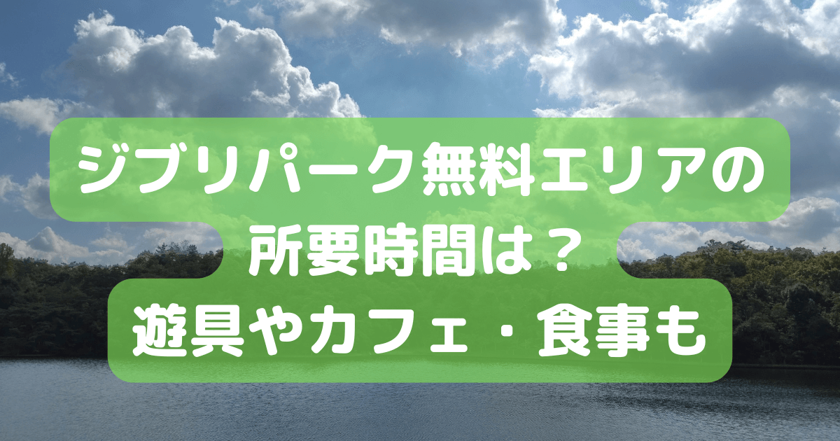 ジブリパーク　無料エリア　予約　所要時間　遊具　カフェ　食事