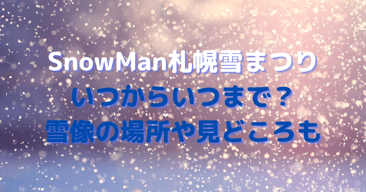 SnowMan　札幌　雪まつり　いつから　いつまで　会場　雪像　場所　見どころ