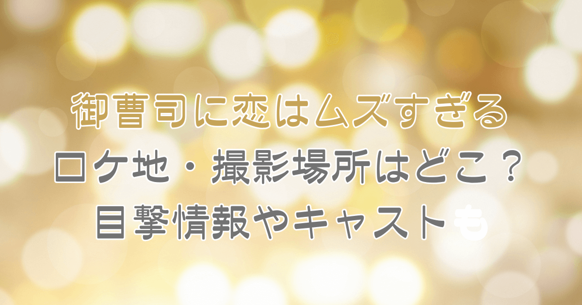 御曹司に恋はムズすぎる　ロケ地　撮影場所　西畑大吾　目撃情報　キャスト　相関図