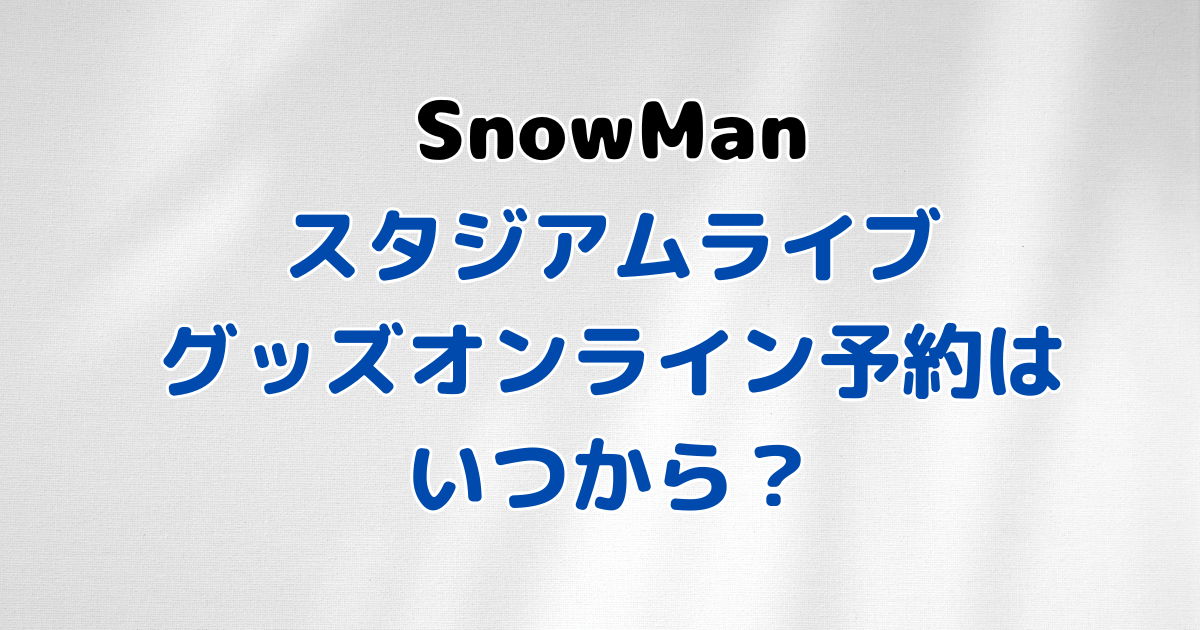 SnowMan　スタジアムライブ　グッズ　オンライン　予約　いつ　売り切れ　時間