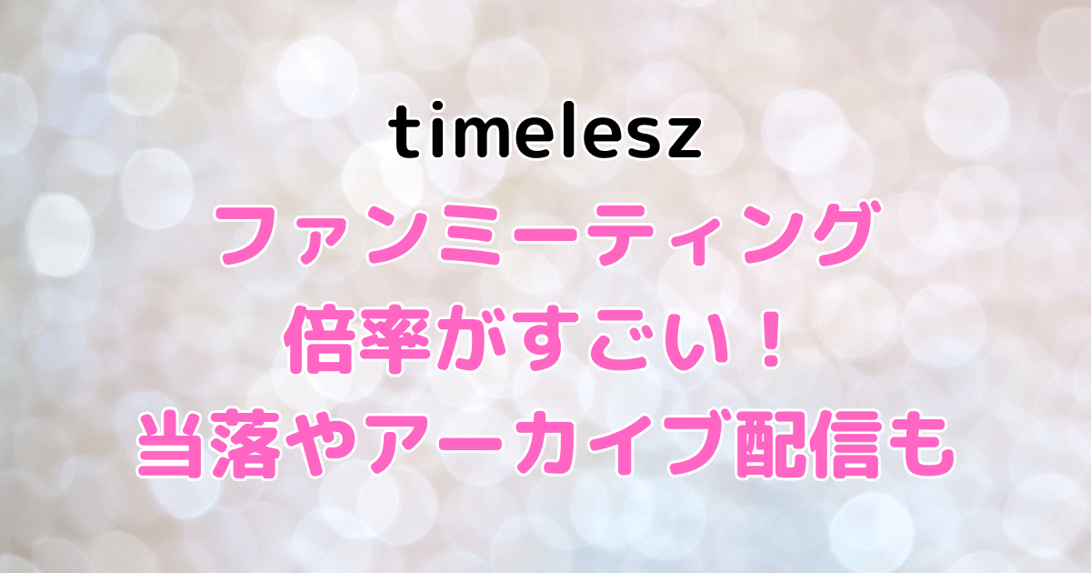 timelesz　ファンミーティング　倍率　当選発表　アーカイブ　配信