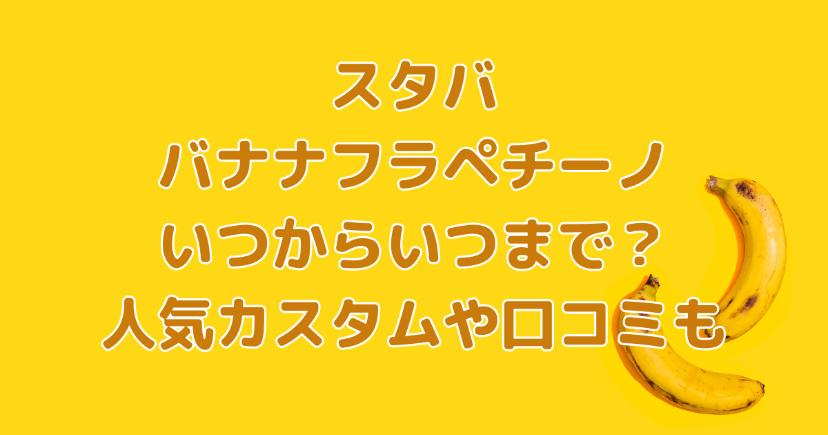 スタバ　バナナフラペチーノ　いつから　いつまで　おすすめ　カスタム　カロリー　口コミ　歴代