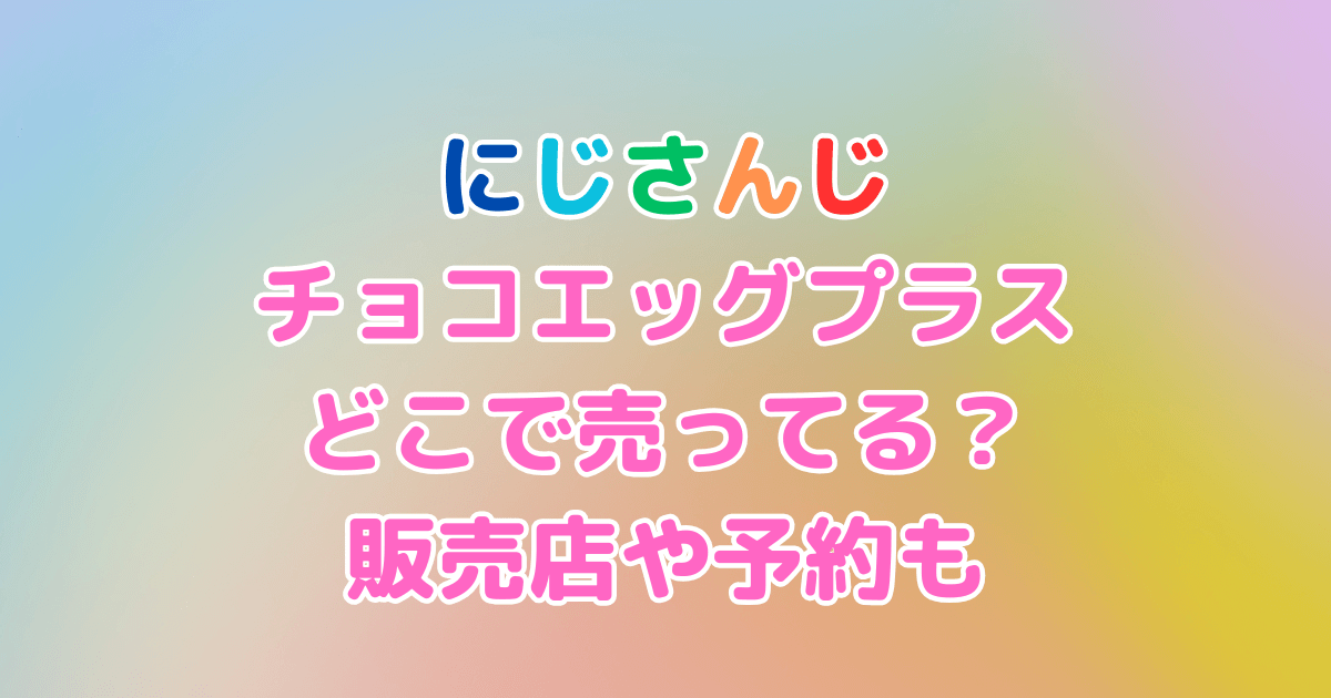 にじさんじ　チョコエッグ　どこで売ってる　予約　いつから　販売店　発売日　値段