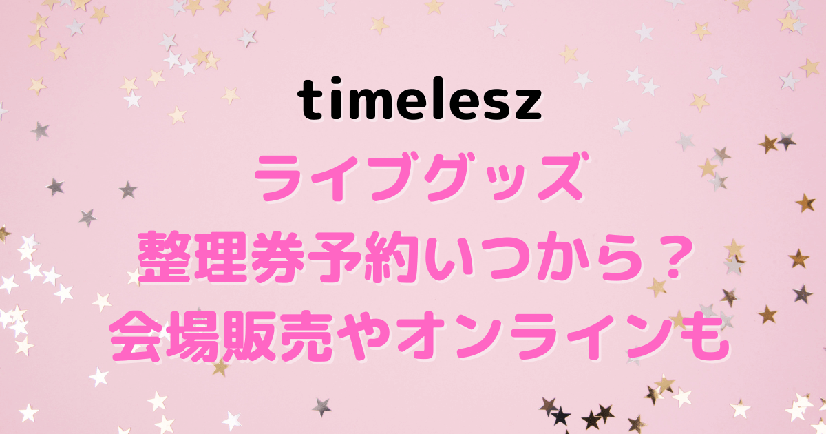 タイムレス　ライブ　グッズ　整理券　予約　いつ　当日販売　会場　オンライン