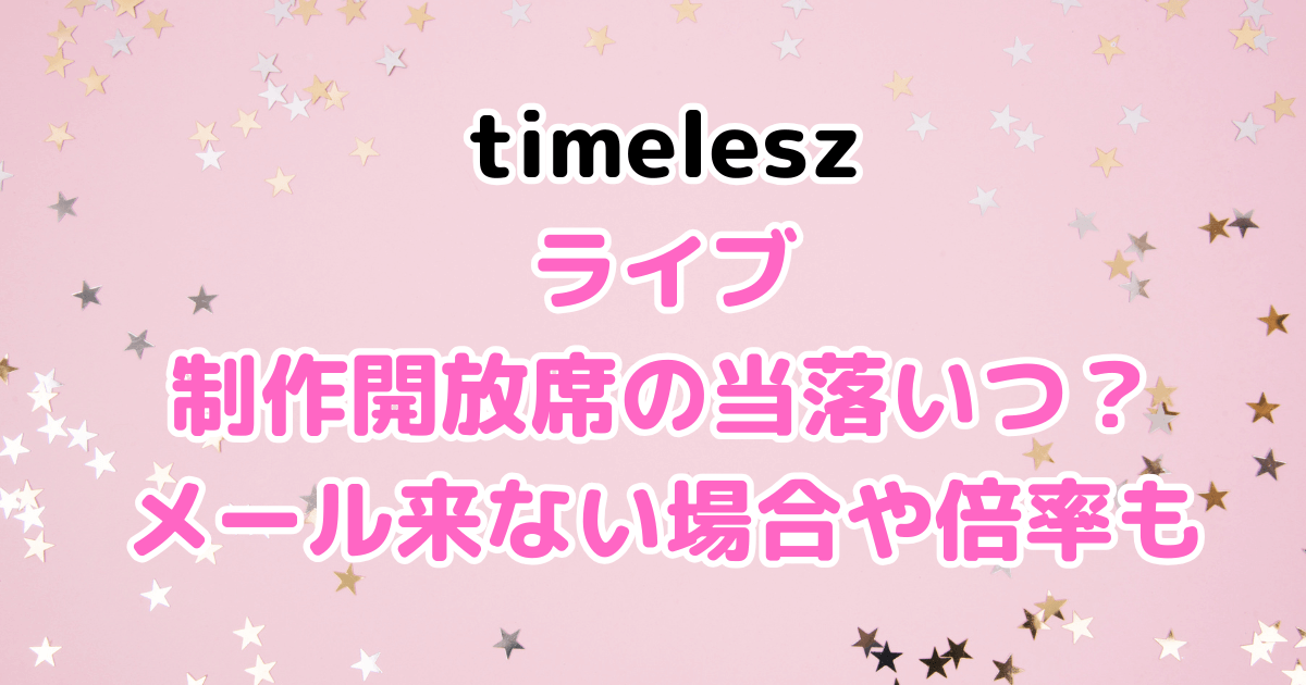 タイムレス　ライブ　制作開放席　当落　いつ　メール来ない　倍率