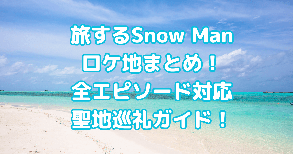 旅するSnow Man　ロケ地　撮影場所　聖地巡礼