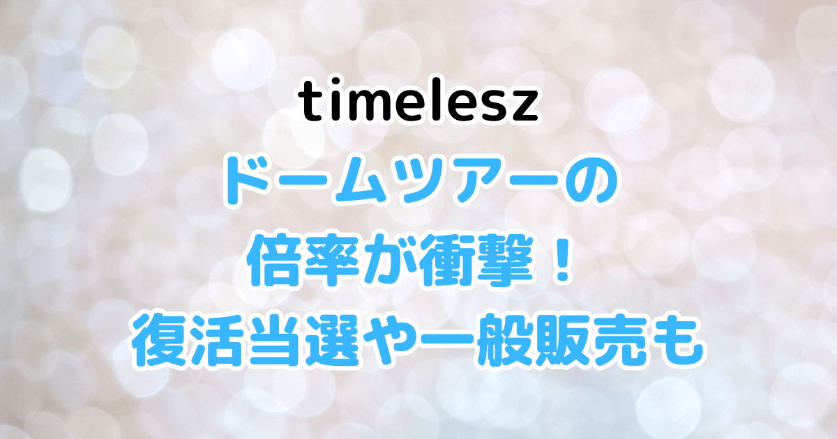 timelesz　ドームツアー　倍率　復活当選　一般販売　日程
