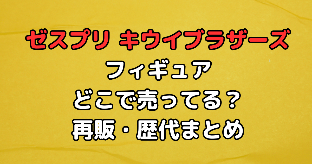 ゼスプリ　キウイブラザーズ　フィギュア　どこで売ってる　第二弾　いつ　再販　販売店　店舗　歴代　