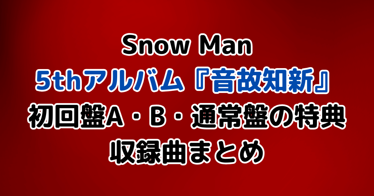 SnowMan　アルバム　音故知新　初回盤A・B　通常盤　違い　収録曲　どれを買う