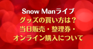 Snow Man　ライブ　グッズ　当日販売　買い方　整理券　オンライン